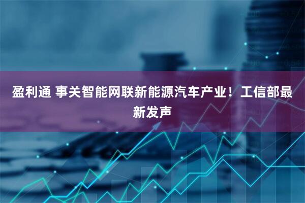 盈利通 事关智能网联新能源汽车产业！工信部最新发声