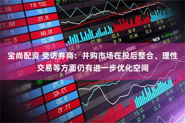 宝尚配资 受访券商：并购市场在投后整合、理性交易等方面仍有进一步优化空间