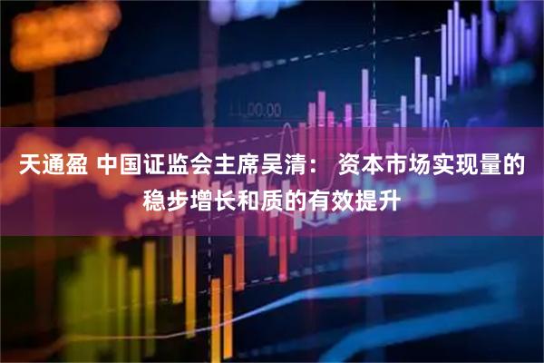 天通盈 中国证监会主席吴清： 资本市场实现量的稳步增长和质的有效提升