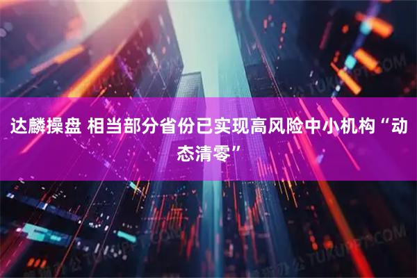 达麟操盘 相当部分省份已实现高风险中小机构“动态清零”