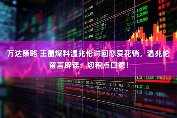万达策略 王晶爆料温兆伦讨回恋爱花销，温兆伦留言辟谣：您积点口德！