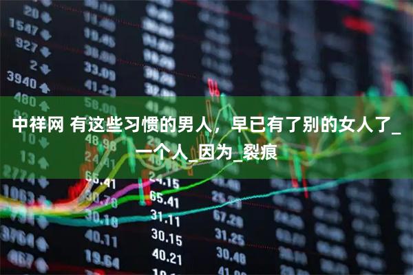 中祥网 有这些习惯的男人，早已有了别的女人了_一个人_因为_裂痕