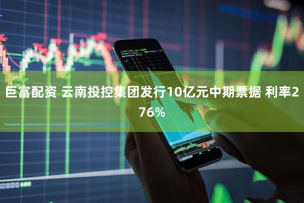 巨富配资 云南投控集团发行10亿元中期票据 利率276%
