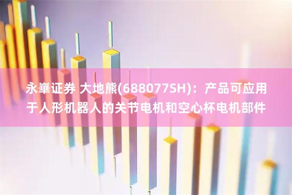 永崋证券 大地熊(688077SH)：产品可应用于人形机器人的关节电机和空心杯电机部件