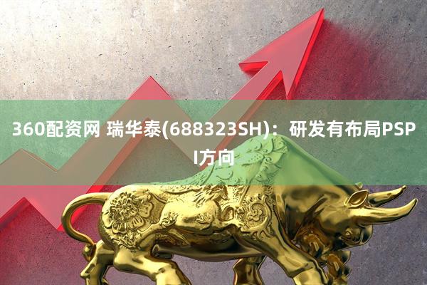 360配资网 瑞华泰(688323SH)：研发有布局PSPI方向
