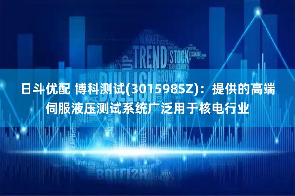 日斗优配 博科测试(301598SZ)：提供的高端伺服液压测试系统广泛用于核电行业