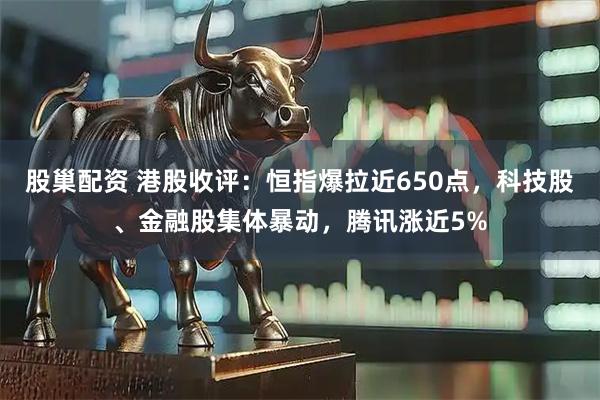 股巢配资 港股收评：恒指爆拉近650点，科技股、金融股集体暴动，腾讯涨近5%