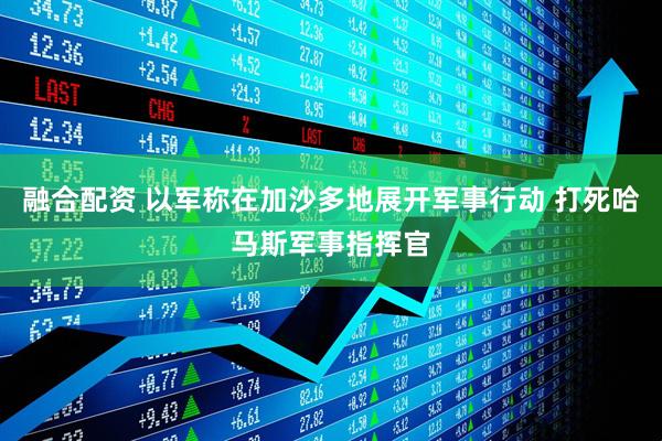 融合配资 以军称在加沙多地展开军事行动 打死哈马斯军事指挥官