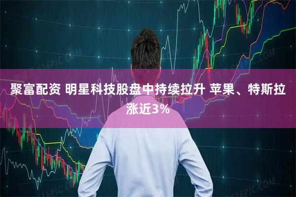 聚富配资 明星科技股盘中持续拉升 苹果、特斯拉涨近3%