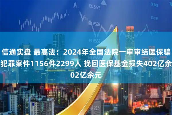 信通实盘 最高法：2024年全国法院一审审结医保骗保犯罪案件1156件2299人 挽回医保基金损失402亿余元