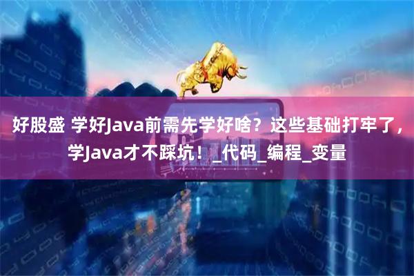 好股盛 学好Java前需先学好啥？这些基础打牢了，学Java才不踩坑！_代码_编程_变量