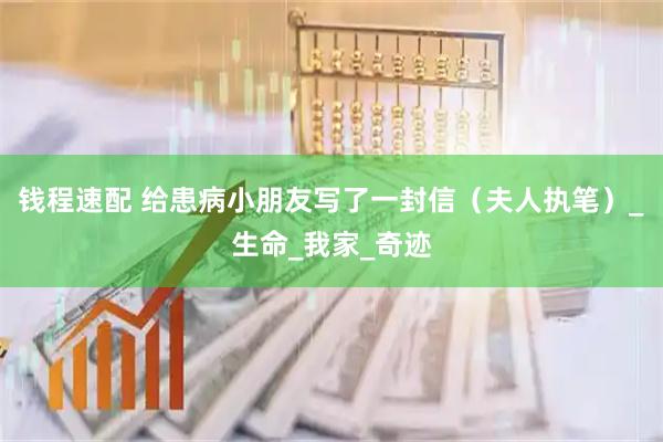 钱程速配 给患病小朋友写了一封信（夫人执笔）_生命_我家_奇迹