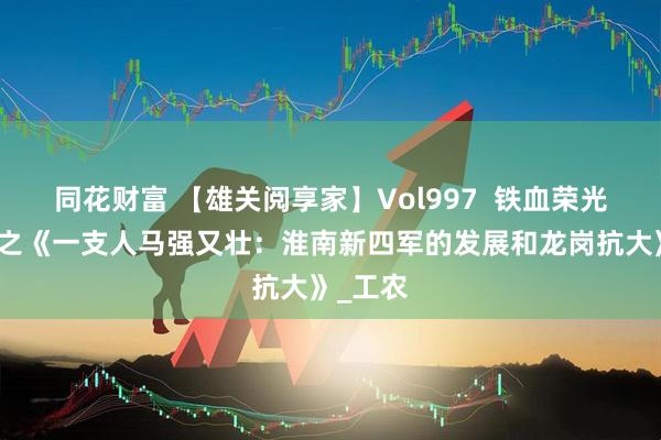 同花财富 【雄关阅享家】Vol997  铁血荣光主题周之《一支人马强又壮：淮南新四军的发展和龙岗抗大》_工农
