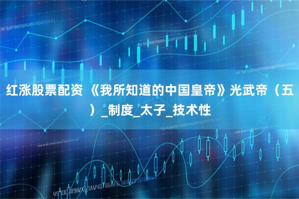 红涨股票配资 《我所知道的中国皇帝》光武帝（五）_制度_太子_技术性