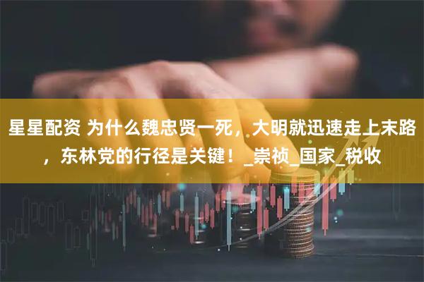 星星配资 为什么魏忠贤一死，大明就迅速走上末路，东林党的行径是关键！_崇祯_国家_税收