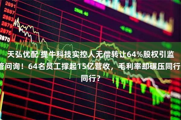 天弘优配 提牛科技实控人无偿转让64%股权引监管问询！64名员工撑起15亿营收，毛利率却碾压同行？