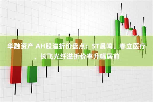 华融资产 AH股溢折价盘点：ST晨鸣、春立医疗、长飞光纤溢折价率升幅居前