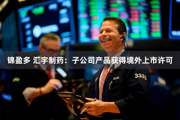 锦盈多 汇宇制药：子公司产品获得境外上市许可