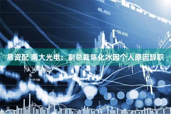 易资配 南大光电：副总裁陈化冰因个人原因辞职