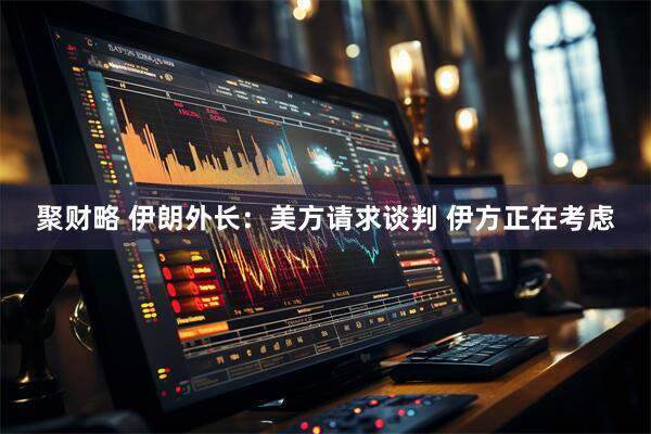 聚财略 伊朗外长：美方请求谈判 伊方正在考虑