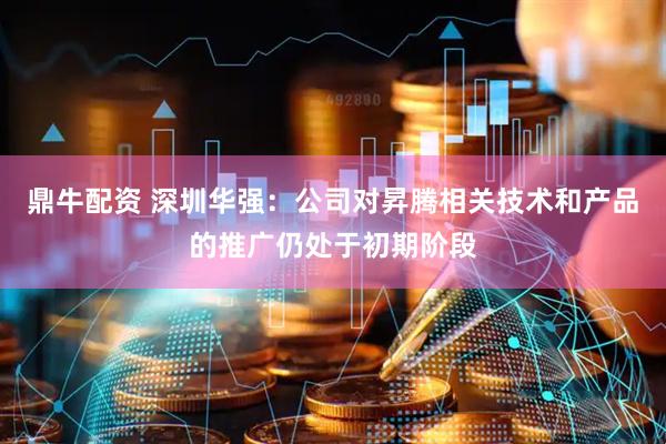 鼎牛配资 深圳华强：公司对昇腾相关技术和产品的推广仍处于初期阶段
