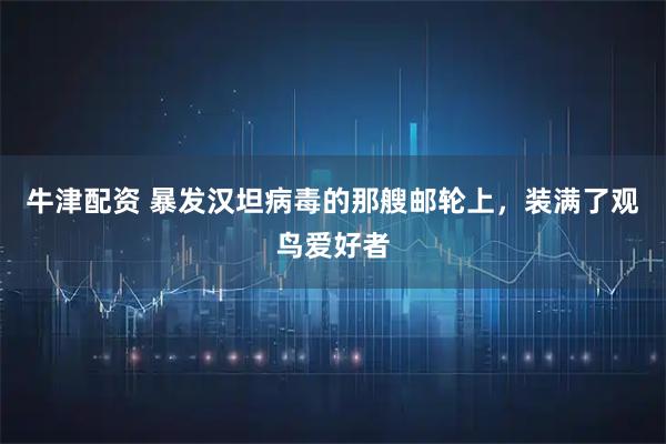 牛津配资 暴发汉坦病毒的那艘邮轮上，装满了观鸟爱好者