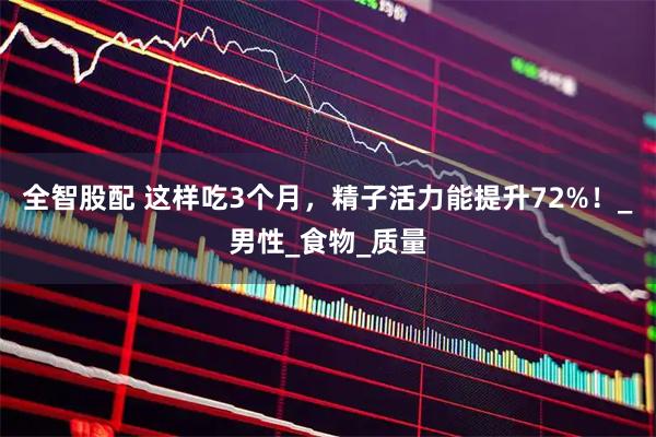 全智股配 这样吃3个月，精子活力能提升72%！_男性_食物_质量