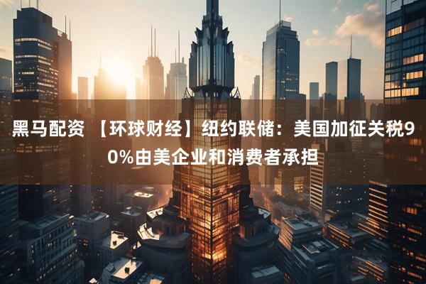黑马配资 【环球财经】纽约联储：美国加征关税90%由美企业和消费者承担