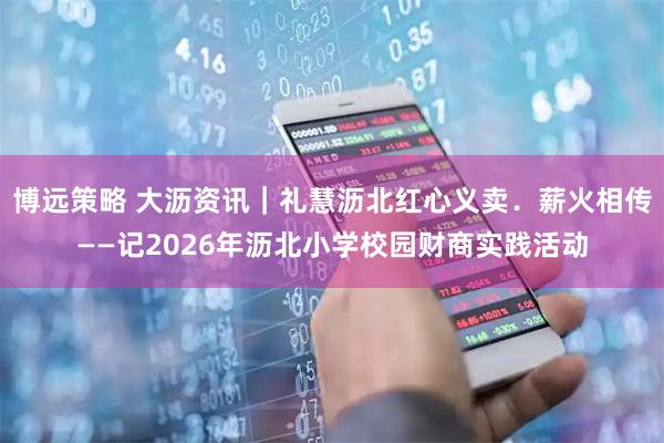 博远策略 大沥资讯｜礼慧沥北　红心义卖．薪火相传——记2026年沥北小学校园财商实践活动