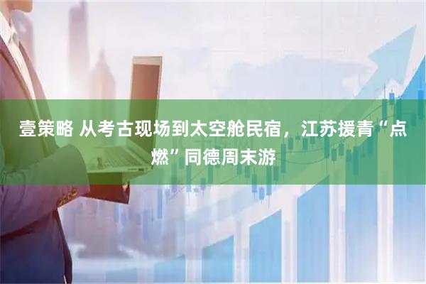 壹策略 从考古现场到太空舱民宿，江苏援青“点燃”同德周末游