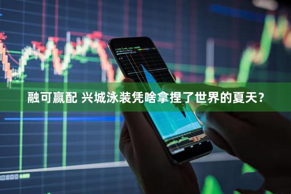 融可赢配 兴城泳装凭啥拿捏了世界的夏天？