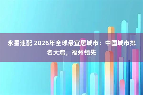 永星速配 2026年全球最宜居城市：中国城市排名大增，福州领先