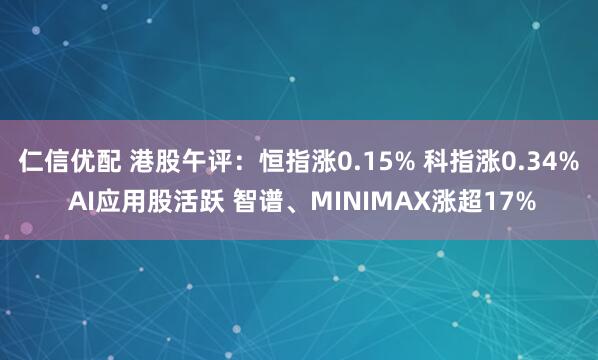 仁信优配 港股午评：恒指涨0.15% 科指涨0.34% AI应用股活跃 智谱、MINIMAX涨超17%