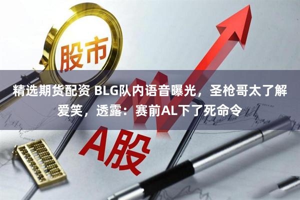 精选期货配资 BLG队内语音曝光，圣枪哥太了解爱笑，透露：赛前AL下了死命令