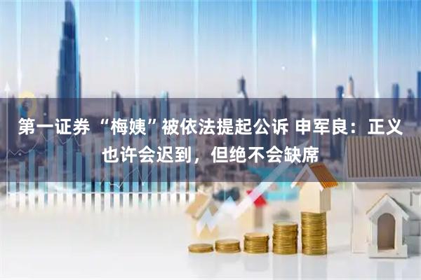 第一证券 “梅姨”被依法提起公诉 申军良：正义也许会迟到，但绝不会缺席